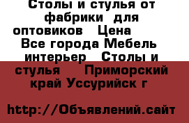 Столы и стулья от фабрики, для оптовиков › Цена ­ 180 - Все города Мебель, интерьер » Столы и стулья   . Приморский край,Уссурийск г.